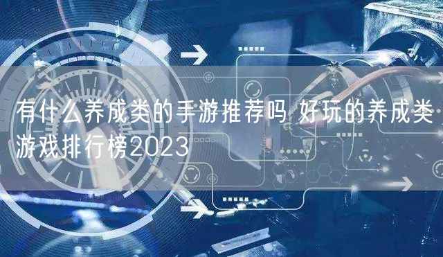 有什么养成类的手游推荐吗 好玩的养成类游戏排行榜2023