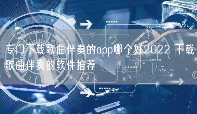 专门下载歌曲伴奏的app哪个好2022 下载歌曲伴奏的软件推荐
