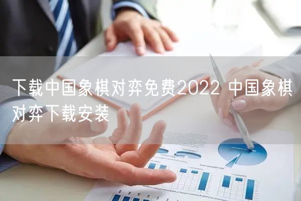 下载中国象棋对弈免费2022 中国象棋对弈下载安装