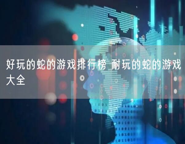 好玩的蛇的游戏排行榜 耐玩的蛇的游戏大全