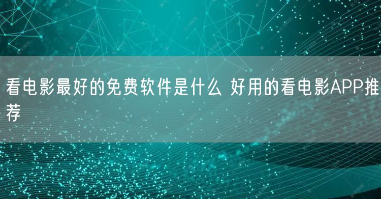 看电影最好的免费软件是什么 好用的看电影APP推荐