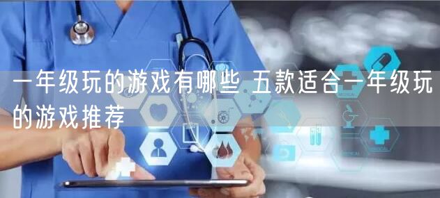 一年级玩的游戏有哪些 五款适合一年级玩的游戏推荐
