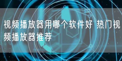 视频播放器用哪个软件好 热门视频播放器推荐