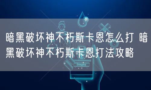 暗黑破坏神不朽斯卡恩怎么打 暗黑破坏神不朽斯卡恩打法攻略