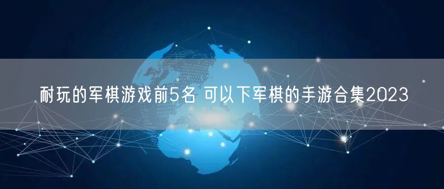 耐玩的军棋游戏前5名 可以下军棋的手游合集2023