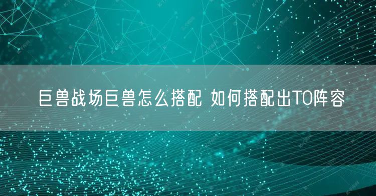 巨兽战场巨兽怎么搭配 如何搭配出T0阵容