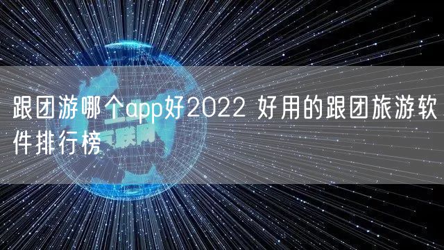 跟团游哪个app好2022 好用的跟团旅游软件排行榜