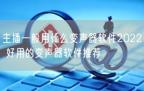 主播一般用什么变声器软件2022 好用的变声器软件推荐