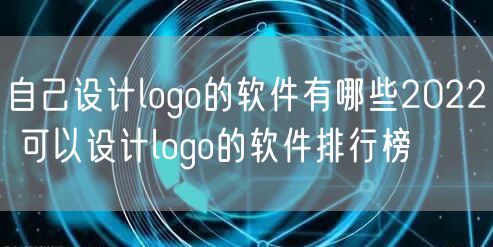 自己设计logo的软件有哪些2022 可以设计logo的软件排行榜