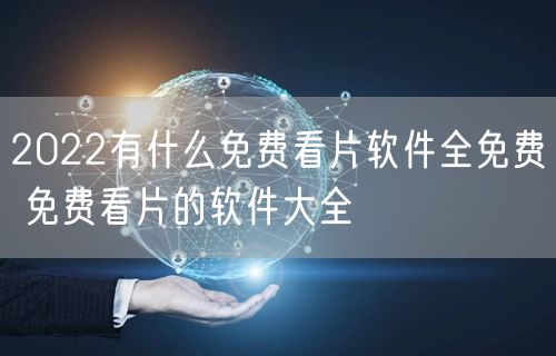 2022有什么免费看片软件全免费 免费看片的软件大全