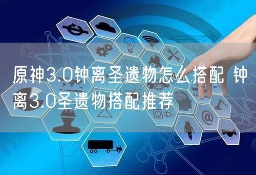 原神3.0钟离圣遗物怎么搭配 钟离3.0圣遗物搭配推荐