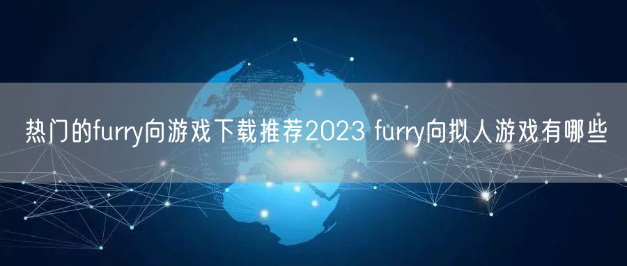 热门的furry向游戏下载推荐2023 furry向拟人游戏有哪些