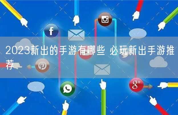 2023新出的手游有哪些 必玩新出手游推荐