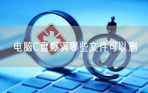 电脑C盘爆满哪些文件可以删