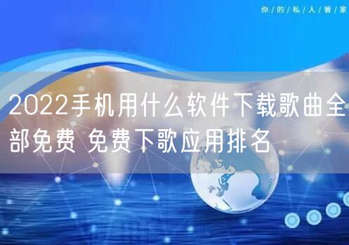 2022手机用什么软件下载歌曲全部免费 免费下歌应用排名