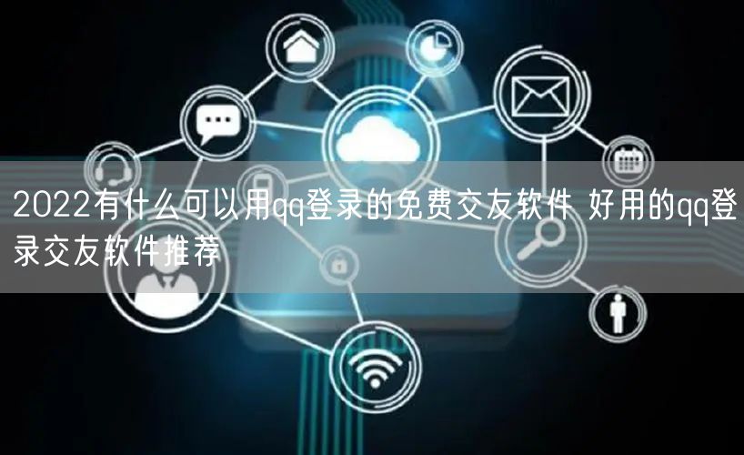 2022有什么可以用qq登录的免费交友软件 好用的qq登录交友软件推荐