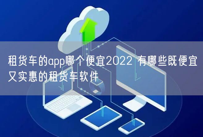 租货车的app哪个便宜2022 有哪些既便宜又实惠的租货车软件