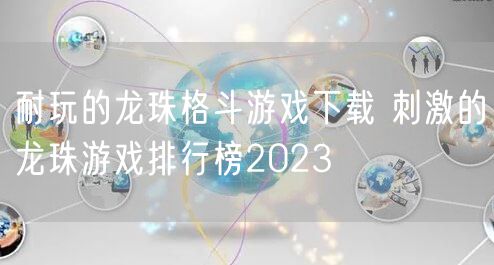 耐玩的龙珠格斗游戏下载 刺激的龙珠游戏排行榜2023