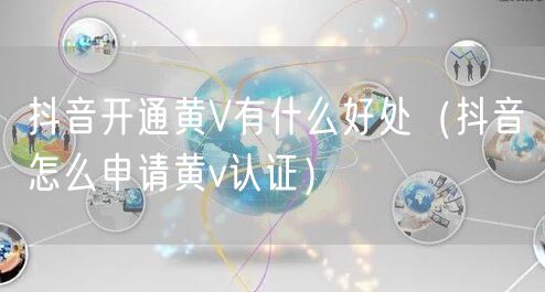 抖音开通黄V有什么好处（抖音怎么申请黄v认证）