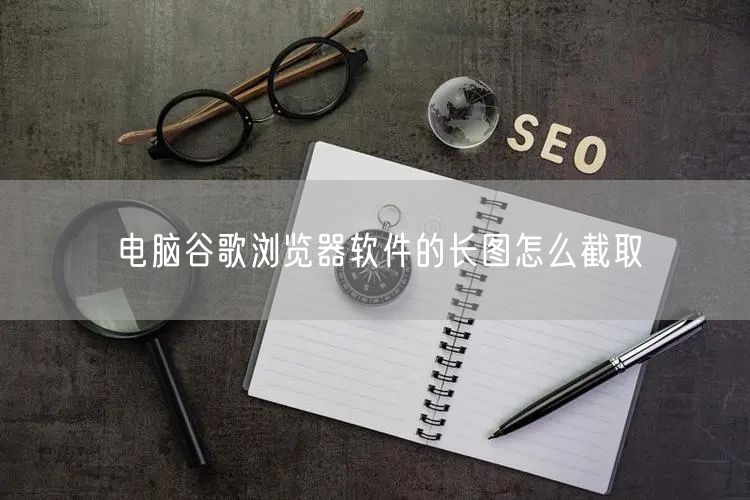 电脑谷歌浏览器软件的长图怎么截取