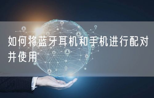 如何将蓝牙耳机和手机进行配对并使用