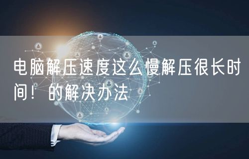 电脑解压速度这么慢解压很长时间！的解决办法