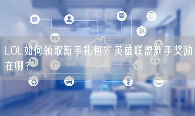 LOL如何领取新手礼包？英雄联盟新手奖励在哪？