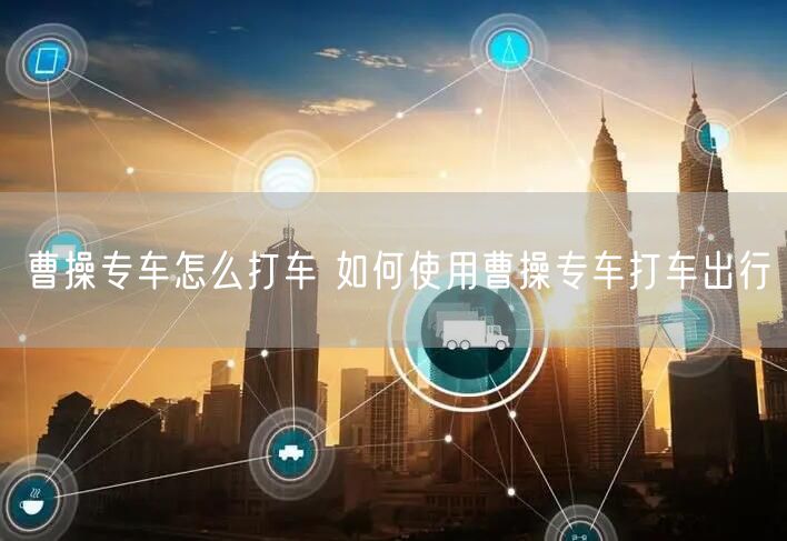 曹操专车怎么打车 如何使用曹操专车打车出行