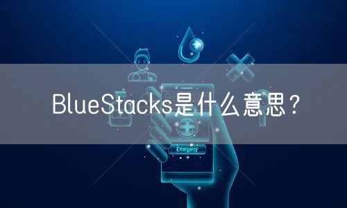 BlueStacks是什么意思？