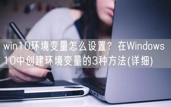 win10环境变量怎么设置？在Windows 10中创建环境变量的3种方法(详细)