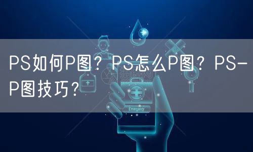 PS如何P图？PS怎么P图？PS-P图技巧？