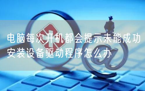 电脑每次开机都会提示未能成功安装设备驱动程序怎么办