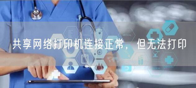 共享网络打印机连接正常，但无法打印