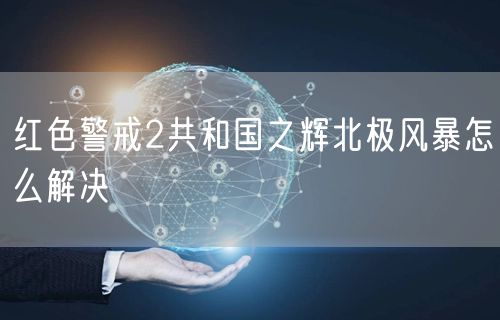 红色警戒2共和国之辉北极风暴怎么解决