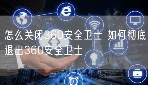 怎么关闭360安全卫士 如何彻底退出360安全卫士