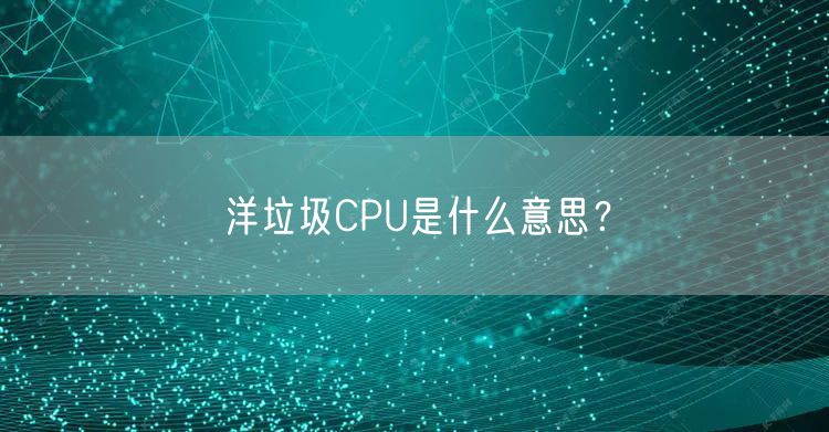 洋垃圾CPU是什么意思？