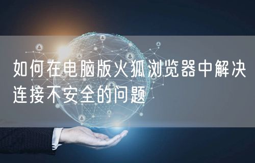 如何在电脑版火狐浏览器中解决连接不安全的问题