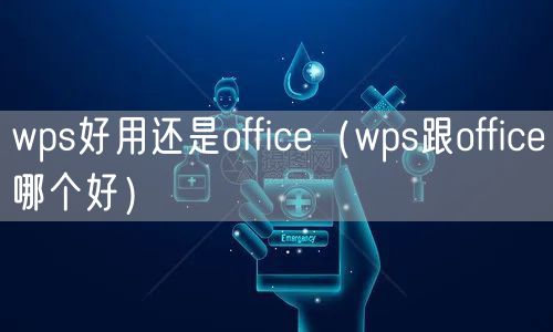 wps好用还是office（wps跟office哪个好）