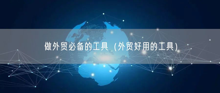 做外贸必备的工具（外贸好用的工具）