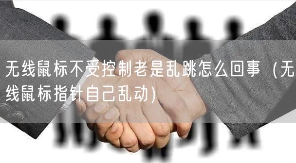 无线鼠标不受控制老是乱跳怎么回事（无线鼠标指针自己乱动）