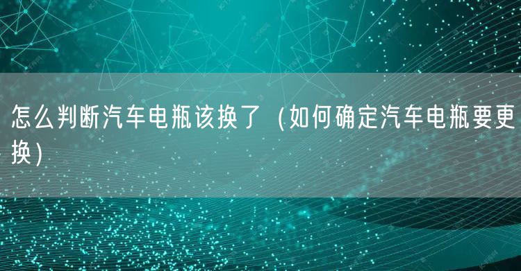 怎么判断汽车电瓶该换了（如何确定汽车电瓶要更换）