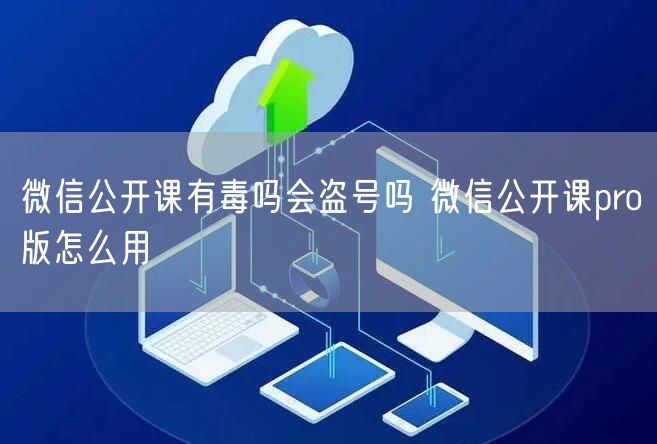 微信公开课有毒吗会盗号吗 微信公开课pro版怎么用