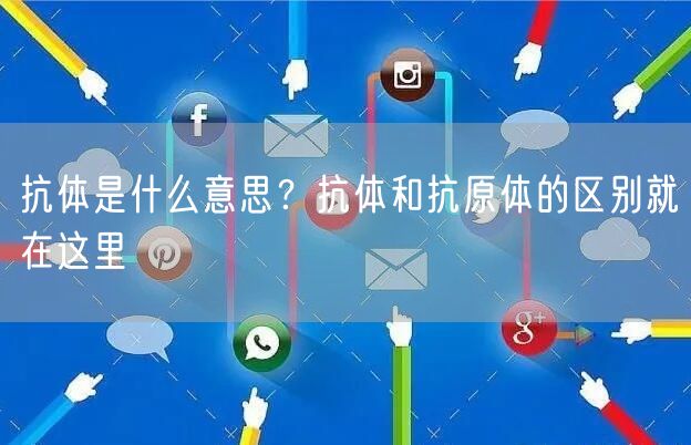  抗体是什么意思？抗体和抗原体的区别就在这里