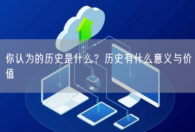  你认为的历史是什么？历史有什么意义与价值