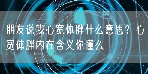  朋友说我心宽体胖什么意思？心宽体胖内在含义你懂么