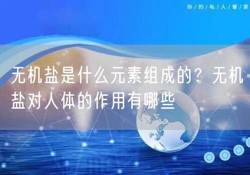  无机盐是什么元素组成的？无机盐对人体的作用有哪些