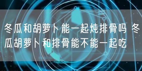 冬瓜和胡萝卜能一起炖排骨吗 冬瓜胡萝卜和排骨能不能一起吃