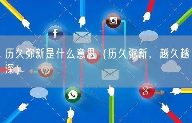  历久弥新是什么意思（历久弥新，越久越深）