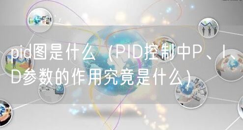  pid图是什么（PID控制中P、I、D参数的作用究竟是什么）