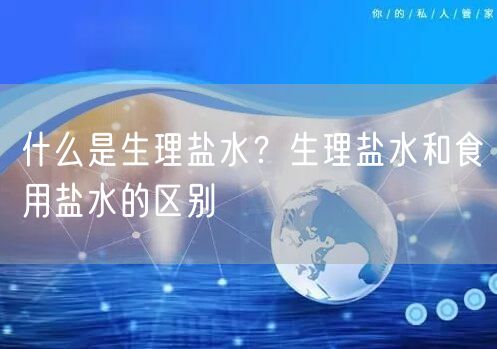  什么是生理盐水？生理盐水和食用盐水的区别